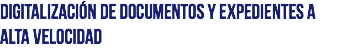 DIGITALIZACIÓN DE DOCUMENTOS Y EXPEDIENTES A ALTA VELOCIDAD
